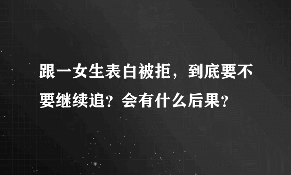 跟一女生表白被拒，到底要不要继续追？会有什么后果？