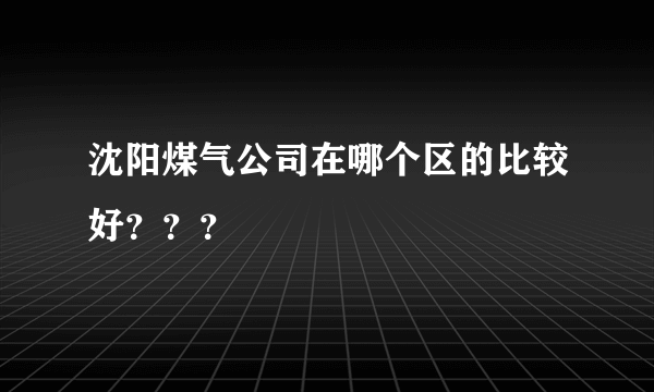 沈阳煤气公司在哪个区的比较好？？？