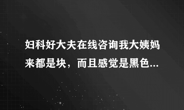 妇科好大夫在线咨询我大姨妈来都是块，而且感觉是黑色...