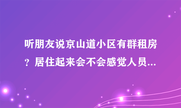 听朋友说京山道小区有群租房？居住起来会不会感觉人员混杂比较乱？