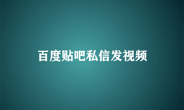 百度贴吧私信发视频