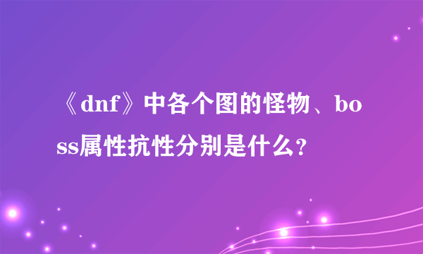 《dnf》中各个图的怪物、boss属性抗性分别是什么？