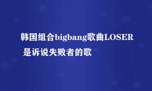 韩国组合bigbang歌曲LOSER 是诉说失败者的歌