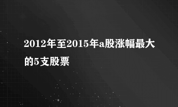 2012年至2015年a股涨幅最大的5支股票