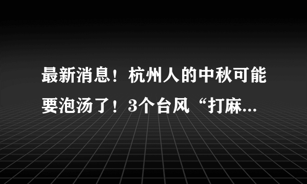 最新消息！杭州人的中秋可能要泡汤了！3个台风“打麻将”，更惨的是……