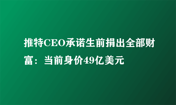 推特CEO承诺生前捐出全部财富：当前身价49亿美元