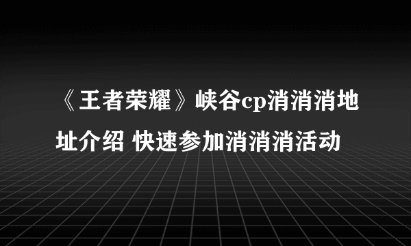 《王者荣耀》峡谷cp消消消地址介绍 快速参加消消消活动