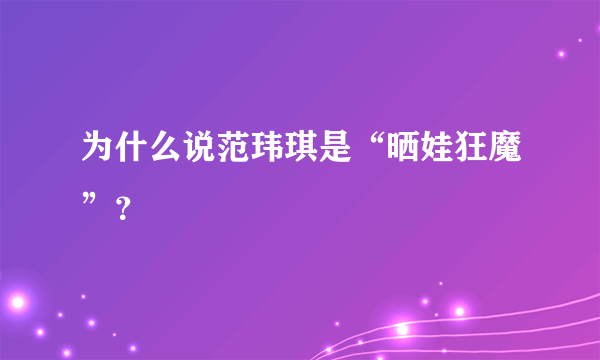 为什么说范玮琪是“晒娃狂魔”？