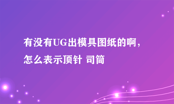 有没有UG出模具图纸的啊，怎么表示顶针 司筒