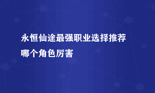 永恒仙途最强职业选择推荐 哪个角色厉害