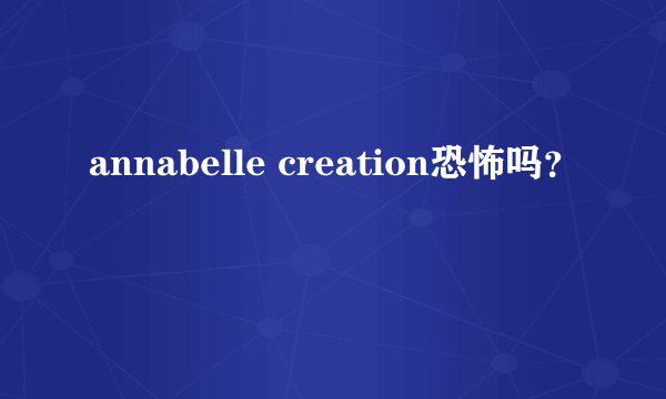 annabelle creation恐怖吗？