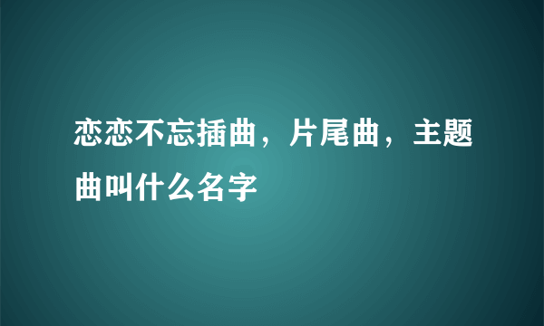 恋恋不忘插曲，片尾曲，主题曲叫什么名字