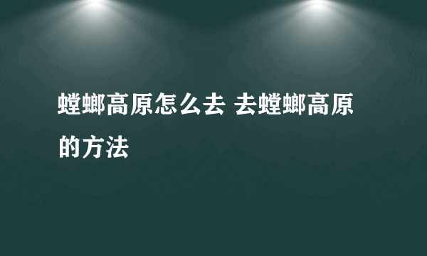 螳螂高原怎么去 去螳螂高原的方法