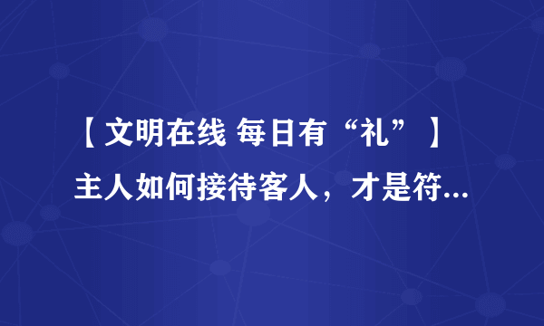 【文明在线 每日有“礼”】主人如何接待客人，才是符合礼仪的呢？