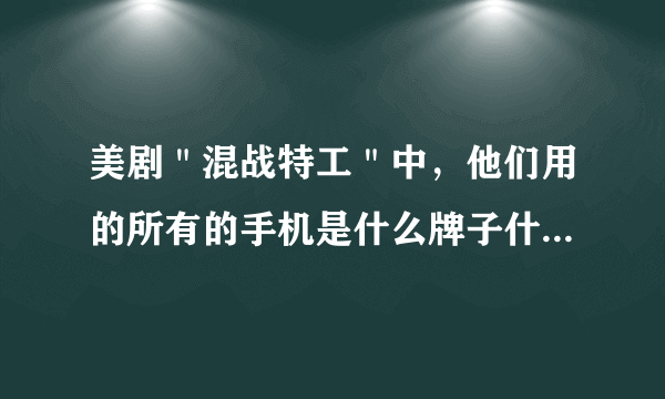 美剧＂混战特工＂中，他们用的所有的手机是什么牌子什么型号的啊？