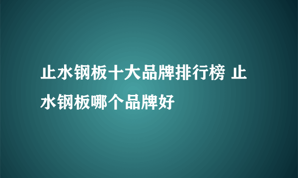 止水钢板十大品牌排行榜 止水钢板哪个品牌好