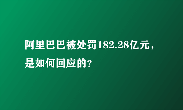 阿里巴巴被处罚182.28亿元，是如何回应的？