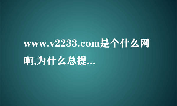 www.v2233.com是个什么网啊,为什么总提示我把它设为主叶呢?