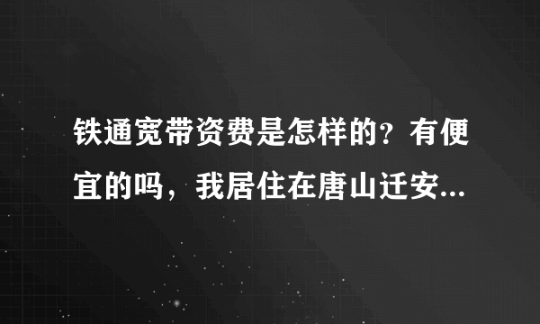 铁通宽带资费是怎样的？有便宜的吗，我居住在唐山迁安，应到哪里办理呢谢谢