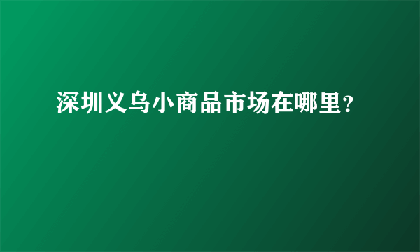 深圳义乌小商品市场在哪里？