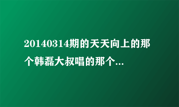 20140314期的天天向上的那个韩磊大叔唱的那个英文歌曲是什么忙好听的。求帮忙。