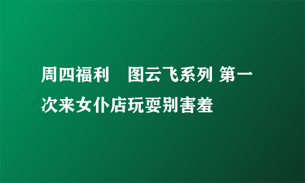 周四福利囧图云飞系列 第一次来女仆店玩耍别害羞