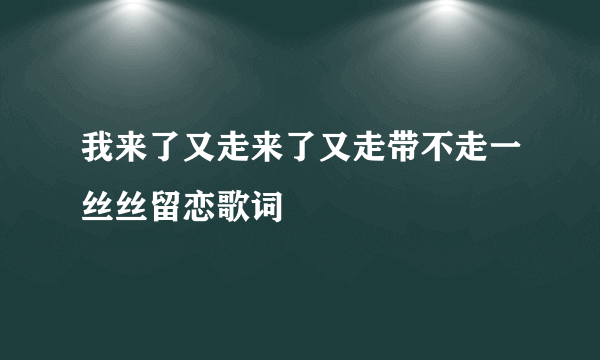 我来了又走来了又走带不走一丝丝留恋歌词