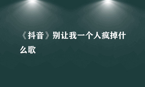 《抖音》别让我一个人疯掉什么歌