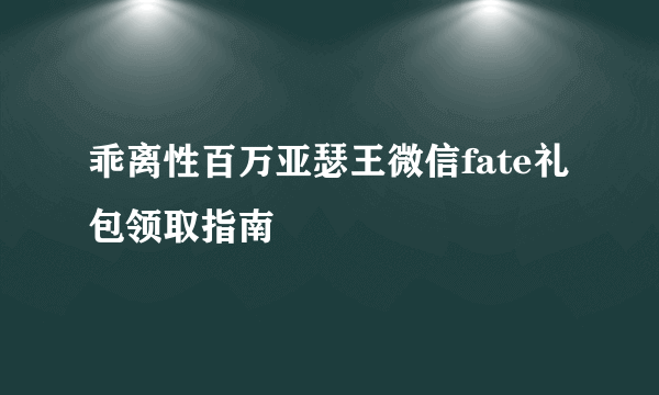 乖离性百万亚瑟王微信fate礼包领取指南