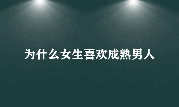 为什么女生喜欢成熟男人