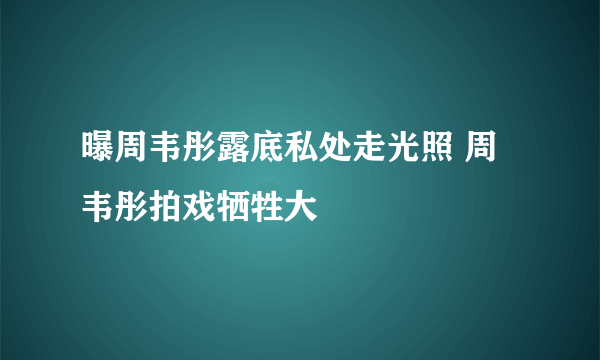 曝周韦彤露底私处走光照 周韦彤拍戏牺牲大