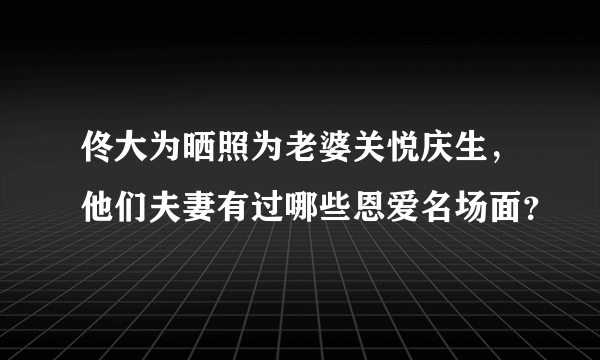 佟大为晒照为老婆关悦庆生，他们夫妻有过哪些恩爱名场面？