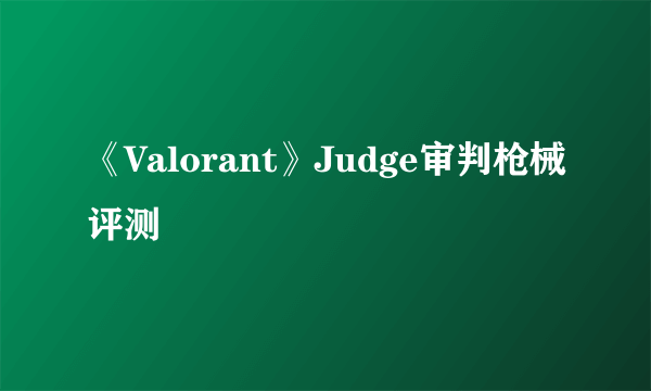 《Valorant》Judge审判枪械评测