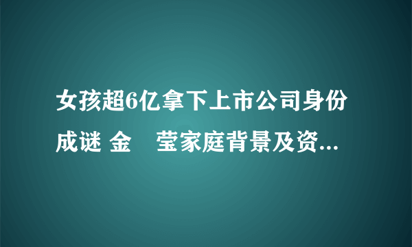 女孩超6亿拿下上市公司身份成谜 金垚莹家庭背景及资料引关注