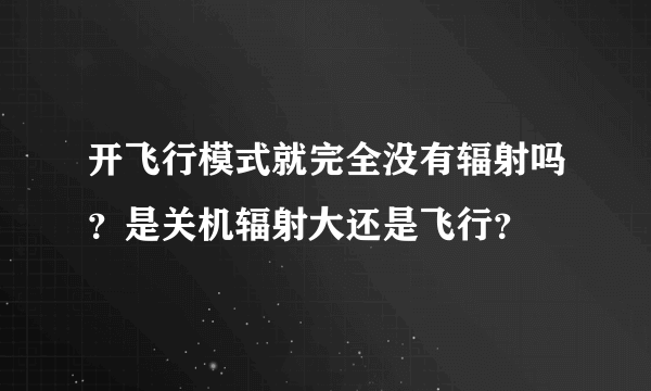 开飞行模式就完全没有辐射吗？是关机辐射大还是飞行？