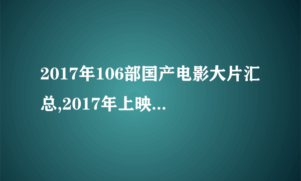 2017年106部国产电影大片汇总,2017年上映的国产影片哪些值得看