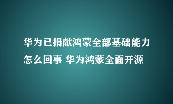 华为已捐献鸿蒙全部基础能力怎么回事 华为鸿蒙全面开源