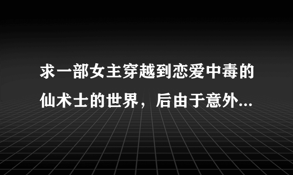 求一部女主穿越到恋爱中毒的仙术士的世界，后由于意外和琉璃仙互换了身体，后面没看完。为穿越同人小说。