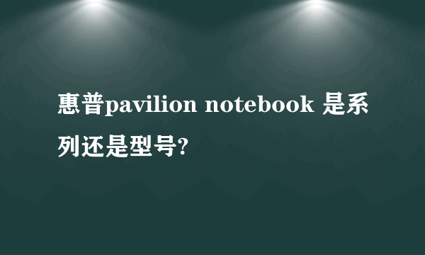 惠普pavilion notebook 是系列还是型号?