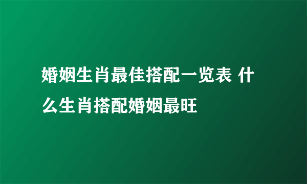 婚姻生肖最佳搭配一览表 什么生肖搭配婚姻最旺