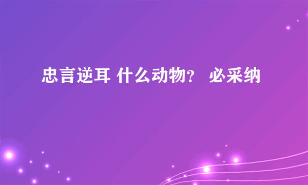 忠言逆耳 什么动物？ 必采纳