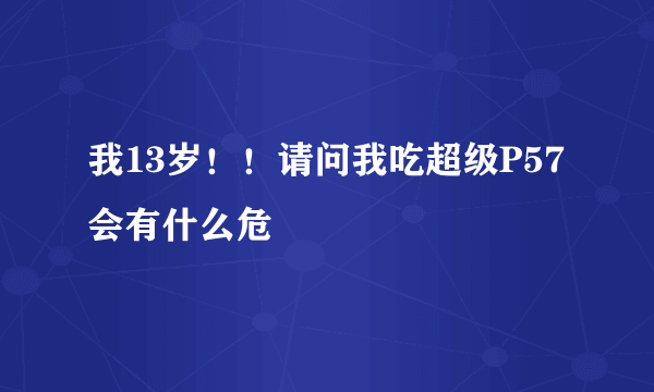 我13岁！！请问我吃超级P57会有什么危