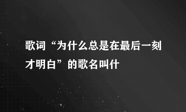 歌词“为什么总是在最后一刻才明白”的歌名叫什