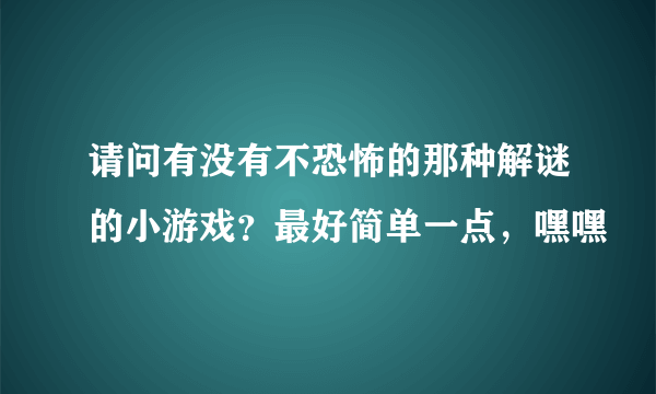 请问有没有不恐怖的那种解谜的小游戏？最好简单一点，嘿嘿