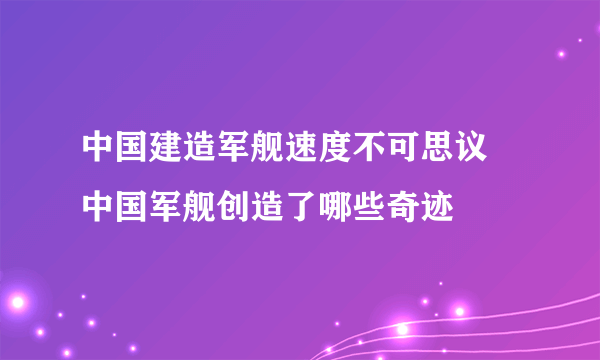 中国建造军舰速度不可思议 中国军舰创造了哪些奇迹