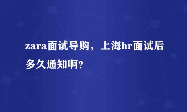 zara面试导购，上海hr面试后多久通知啊？