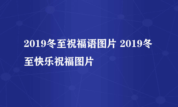 2019冬至祝福语图片 2019冬至快乐祝福图片