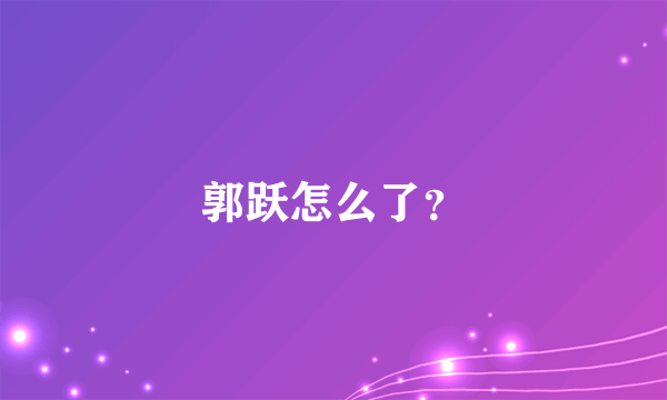 郭跃怎么了？