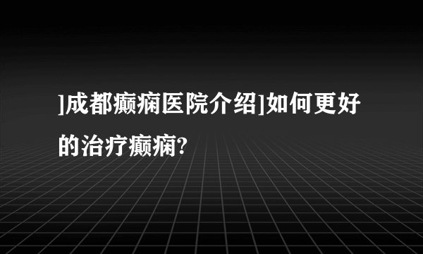 ]成都癫痫医院介绍]如何更好的治疗癫痫?