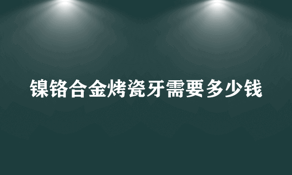 镍铬合金烤瓷牙需要多少钱